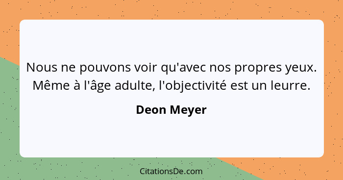 Nous ne pouvons voir qu'avec nos propres yeux. Même à l'âge adulte, l'objectivité est un leurre.... - Deon Meyer