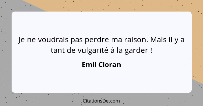 Je ne voudrais pas perdre ma raison. Mais il y a tant de vulgarité à la garder !... - Emil Cioran