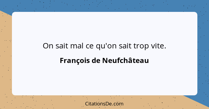 On sait mal ce qu'on sait trop vite.... - François de Neufchâteau