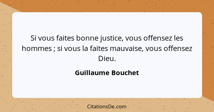 Si vous faites bonne justice, vous offensez les hommes ; si vous la faites mauvaise, vous offensez Dieu.... - Guillaume Bouchet