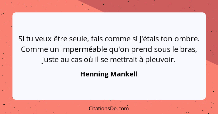 Si tu veux être seule, fais comme si j'étais ton ombre. Comme un imperméable qu'on prend sous le bras, juste au cas où il se mettrai... - Henning Mankell