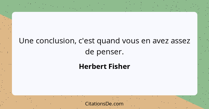 Une conclusion, c'est quand vous en avez assez de penser.... - Herbert Fisher