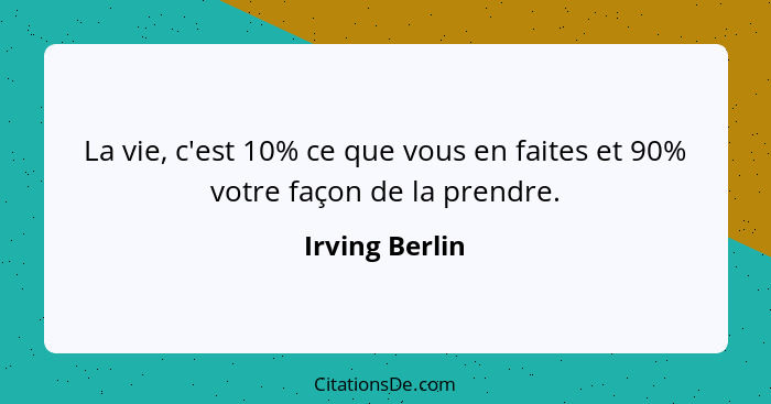 La vie, c'est 10% ce que vous en faites et 90% votre façon de la prendre.... - Irving Berlin