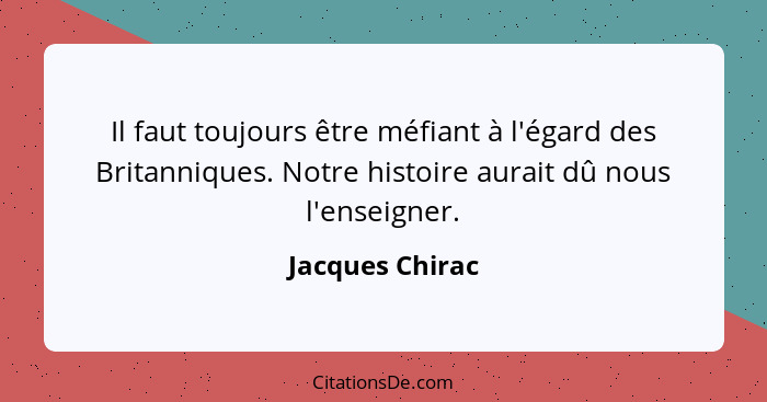 Il faut toujours être méfiant à l'égard des Britanniques. Notre histoire aurait dû nous l'enseigner.... - Jacques Chirac