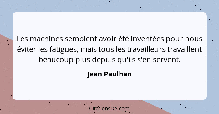 Les machines semblent avoir été inventées pour nous éviter les fatigues, mais tous les travailleurs travaillent beaucoup plus depuis qu... - Jean Paulhan