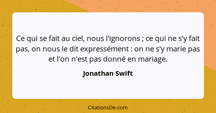 Ce qui se fait au ciel, nous l'ignorons ; ce qui ne s'y fait pas, on nous le dit expressément : on ne s'y marie pas et l'on... - Jonathan Swift