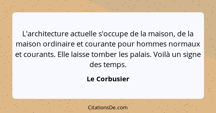 L'architecture actuelle s'occupe de la maison, de la maison ordinaire et courante pour hommes normaux et courants. Elle laisse tomber l... - Le Corbusier