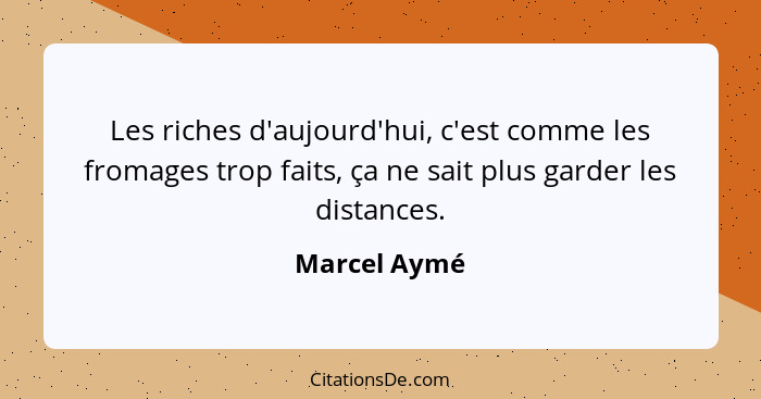 Les riches d'aujourd'hui, c'est comme les fromages trop faits, ça ne sait plus garder les distances.... - Marcel Aymé