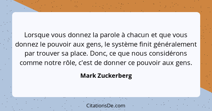 Lorsque vous donnez la parole à chacun et que vous donnez le pouvoir aux gens, le système finit généralement par trouver sa place. D... - Mark Zuckerberg