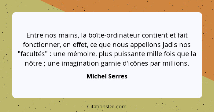 Entre nos mains, la boîte-ordinateur contient et fait fonctionner, en effet, ce que nous appelions jadis nos "facultés" : une mém... - Michel Serres