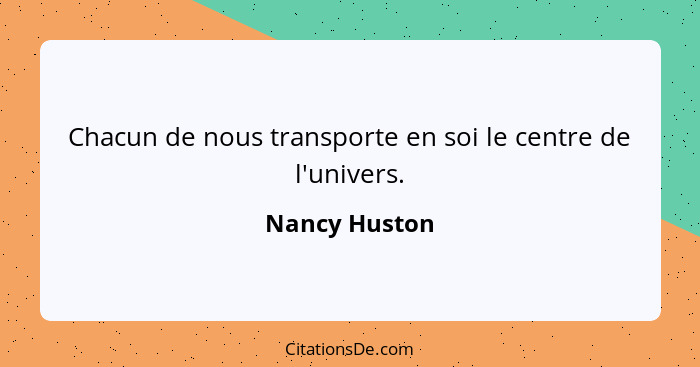 Chacun de nous transporte en soi le centre de l'univers.... - Nancy Huston