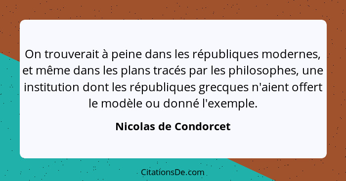 On trouverait à peine dans les républiques modernes, et même dans les plans tracés par les philosophes, une institution dont le... - Nicolas de Condorcet