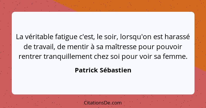 La véritable fatigue c'est, le soir, lorsqu'on est harassé de travail, de mentir à sa maîtresse pour pouvoir rentrer tranquillemen... - Patrick Sébastien