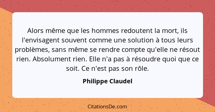 Alors même que les hommes redoutent la mort, ils l'envisagent souvent comme une solution à tous leurs problèmes, sans même se rendr... - Philippe Claudel