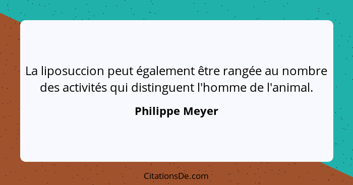 La liposuccion peut également être rangée au nombre des activités qui distinguent l'homme de l'animal.... - Philippe Meyer