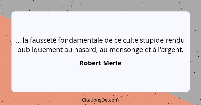 ... la fausseté fondamentale de ce culte stupide rendu publiquement au hasard, au mensonge et à l'argent.... - Robert Merle