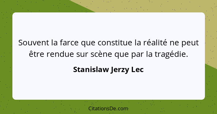 Souvent la farce que constitue la réalité ne peut être rendue sur scène que par la tragédie.... - Stanislaw Jerzy Lec