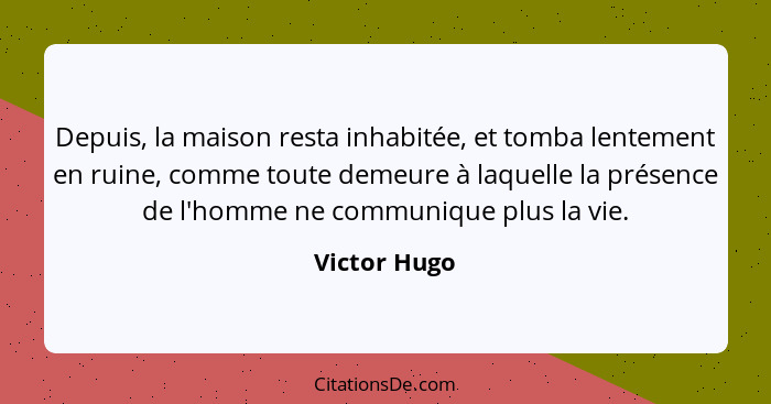 Depuis, la maison resta inhabitée, et tomba lentement en ruine, comme toute demeure à laquelle la présence de l'homme ne communique plus... - Victor Hugo