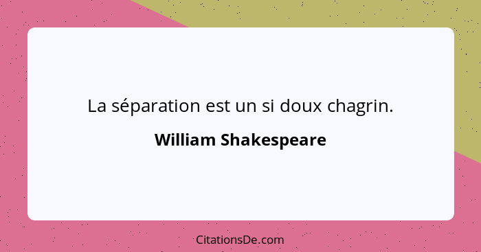 La séparation est un si doux chagrin.... - William Shakespeare