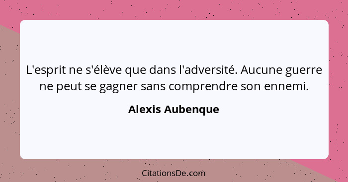 L'esprit ne s'élève que dans l'adversité. Aucune guerre ne peut se gagner sans comprendre son ennemi.... - Alexis Aubenque