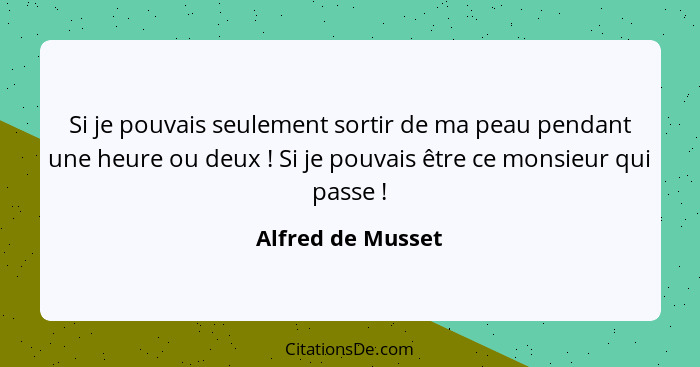 Si je pouvais seulement sortir de ma peau pendant une heure ou deux ! Si je pouvais être ce monsieur qui passe !... - Alfred de Musset