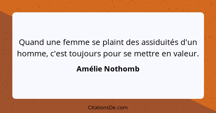 Quand une femme se plaint des assiduités d'un homme, c'est toujours pour se mettre en valeur.... - Amélie Nothomb