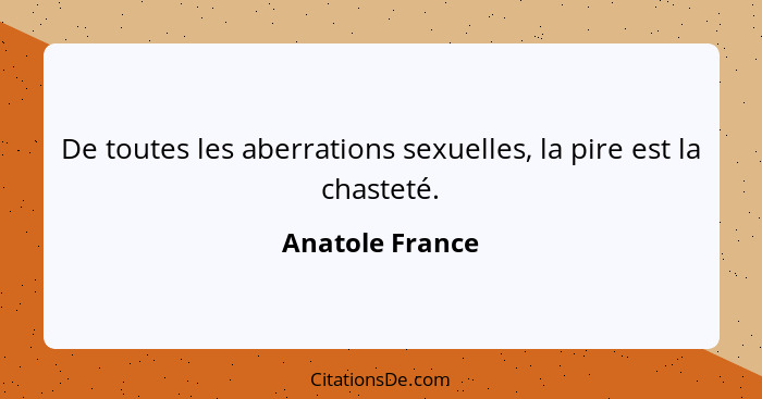 De toutes les aberrations sexuelles, la pire est la chasteté.... - Anatole France