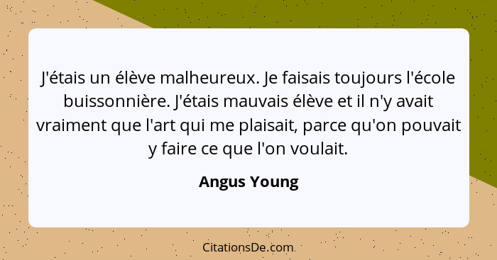 J'étais un élève malheureux. Je faisais toujours l'école buissonnière. J'étais mauvais élève et il n'y avait vraiment que l'art qui me p... - Angus Young