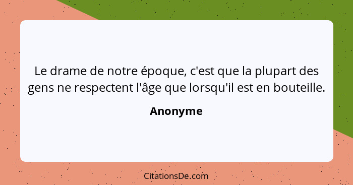 Le drame de notre époque, c'est que la plupart des gens ne respectent l'âge que lorsqu'il est en bouteille.... - Anonyme