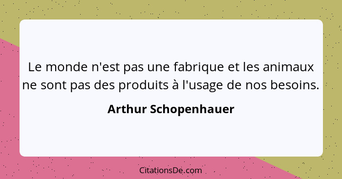 Le monde n'est pas une fabrique et les animaux ne sont pas des produits à l'usage de nos besoins.... - Arthur Schopenhauer