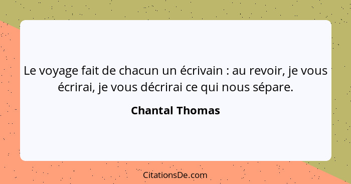 Le voyage fait de chacun un écrivain : au revoir, je vous écrirai, je vous décrirai ce qui nous sépare.... - Chantal Thomas