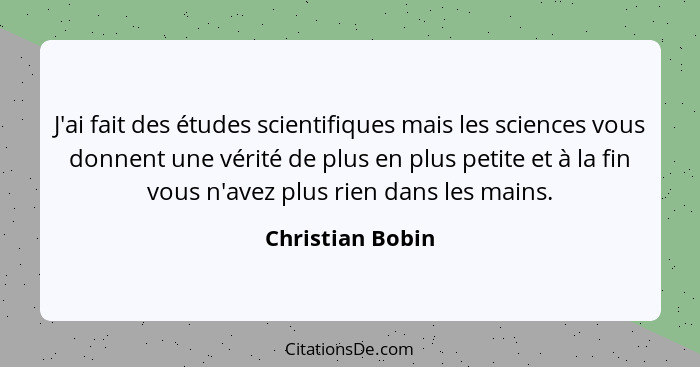 J'ai fait des études scientifiques mais les sciences vous donnent une vérité de plus en plus petite et à la fin vous n'avez plus rie... - Christian Bobin