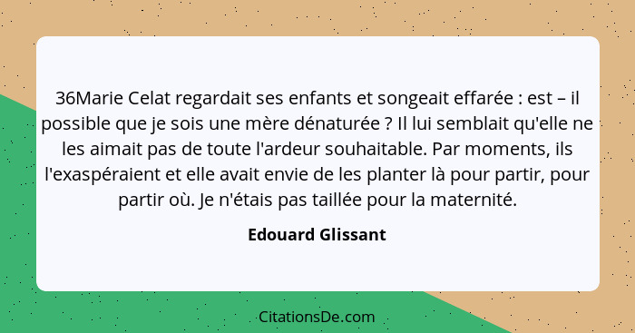 36Marie Celat regardait ses enfants et songeait effarée : est – il possible que je sois une mère dénaturée ? Il lui sembl... - Edouard Glissant