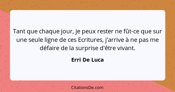 Tant que chaque jour, je peux rester ne fût-ce que sur une seule ligne de ces Ecritures, j'arrive à ne pas me défaire de la surprise d'... - Erri De Luca