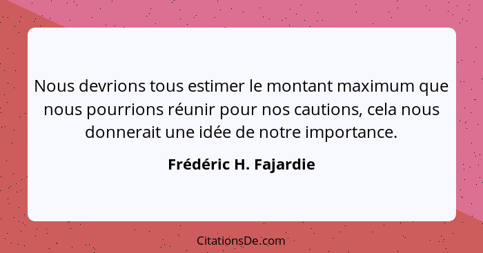 Nous devrions tous estimer le montant maximum que nous pourrions réunir pour nos cautions, cela nous donnerait une idée de notr... - Frédéric H. Fajardie