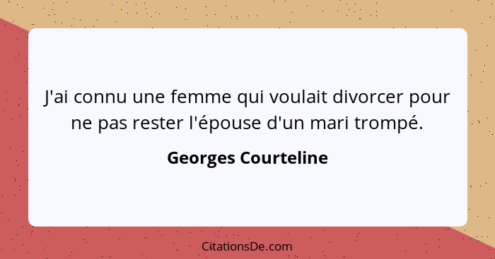 J'ai connu une femme qui voulait divorcer pour ne pas rester l'épouse d'un mari trompé.... - Georges Courteline