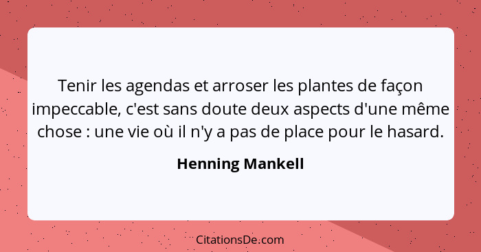 Tenir les agendas et arroser les plantes de façon impeccable, c'est sans doute deux aspects d'une même chose : une vie où il n'... - Henning Mankell