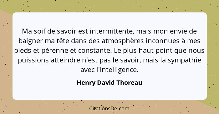 Ma soif de savoir est intermittente, mais mon envie de baigner ma tête dans des atmosphères inconnues à mes pieds et pérenne et... - Henry David Thoreau