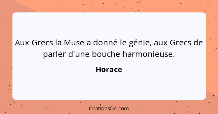 Aux Grecs la Muse a donné le génie, aux Grecs de parler d'une bouche harmonieuse.... - Horace