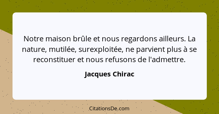 Notre maison brûle et nous regardons ailleurs. La nature, mutilée, surexploitée, ne parvient plus à se reconstituer et nous refusons... - Jacques Chirac
