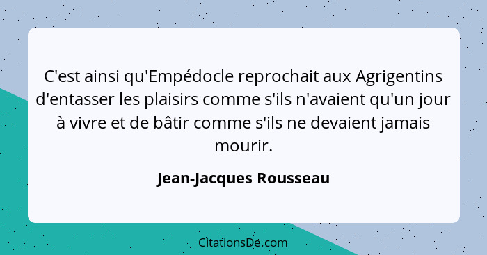 C'est ainsi qu'Empédocle reprochait aux Agrigentins d'entasser les plaisirs comme s'ils n'avaient qu'un jour à vivre et de bât... - Jean-Jacques Rousseau