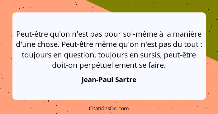 Peut-être qu'on n'est pas pour soi-même à la manière d'une chose. Peut-être même qu'on n'est pas du tout : toujours en questio... - Jean-Paul Sartre