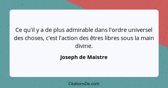 Ce qu'il y a de plus admirable dans l'ordre universel des choses, c'est l'action des êtres libres sous la main divine.... - Joseph de Maistre