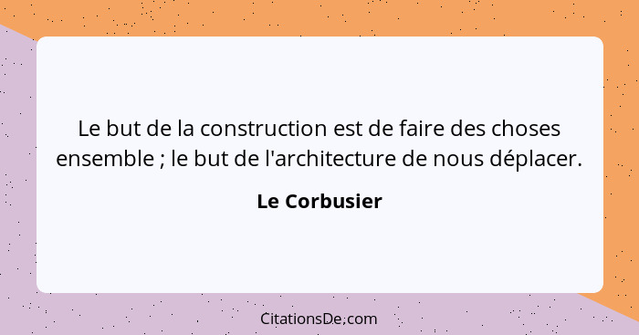 Le but de la construction est de faire des choses ensemble ; le but de l'architecture de nous déplacer.... - Le Corbusier
