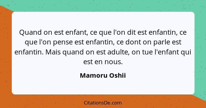 Quand on est enfant, ce que l'on dit est enfantin, ce que l'on pense est enfantin, ce dont on parle est enfantin. Mais quand on est adu... - Mamoru Oshii