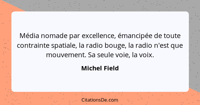 Média nomade par excellence, émancipée de toute contrainte spatiale, la radio bouge, la radio n'est que mouvement. Sa seule voie, la vo... - Michel Field