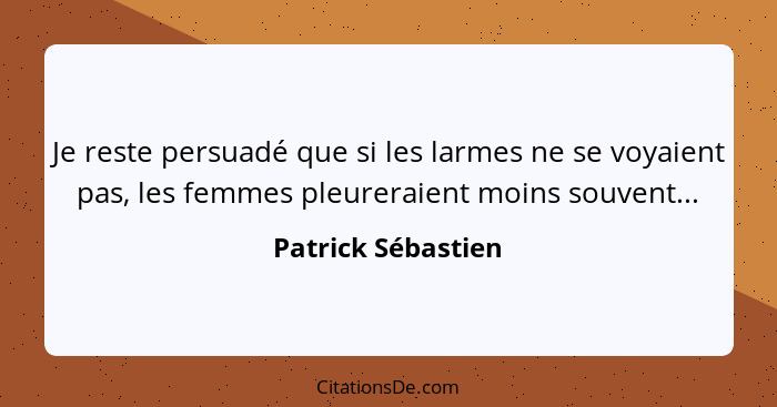 Je reste persuadé que si les larmes ne se voyaient pas, les femmes pleureraient moins souvent...... - Patrick Sébastien