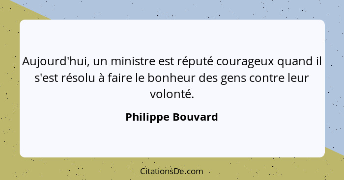 Aujourd'hui, un ministre est réputé courageux quand il s'est résolu à faire le bonheur des gens contre leur volonté.... - Philippe Bouvard