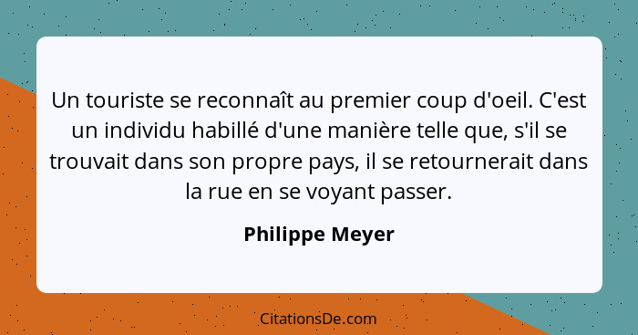 Un touriste se reconnaît au premier coup d'oeil. C'est un individu habillé d'une manière telle que, s'il se trouvait dans son propre... - Philippe Meyer