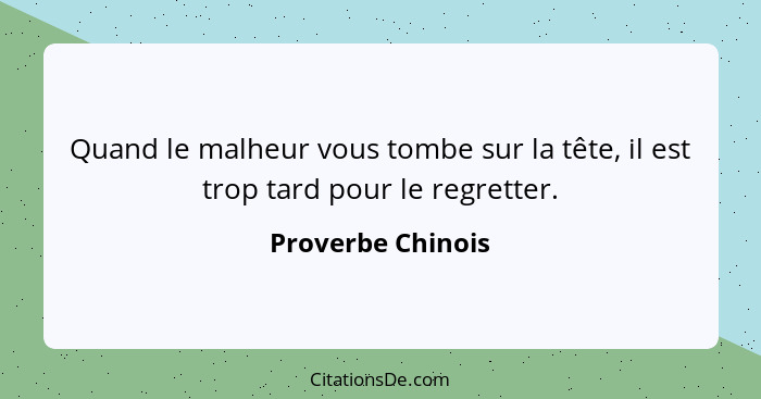 Quand le malheur vous tombe sur la tête, il est trop tard pour le regretter.... - Proverbe Chinois